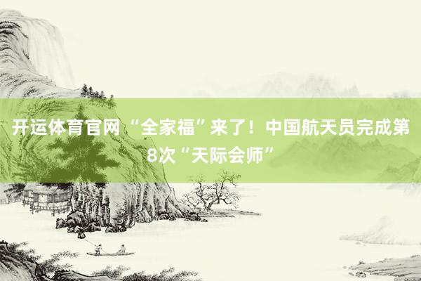 开运体育官网 “全家福”来了！中国航天员完成第8次“天际会师”