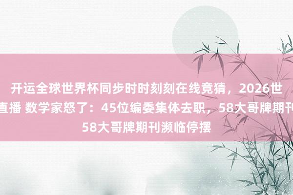 开运全球世界杯同步时时刻刻在线竞猜，2026世界杯文字直播 数学家怒了：45位编委集体去职，58大哥牌期刊濒临停摆