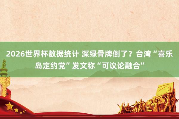 2026世界杯数据统计 深绿骨牌倒了？台湾“喜乐岛定约党”发文称“可议论融合”