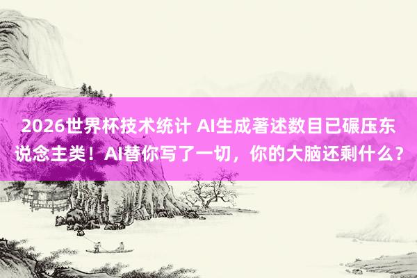 2026世界杯技术统计 AI生成著述数目已碾压东说念主类！AI替你写了一切，你的大脑还剩什么？