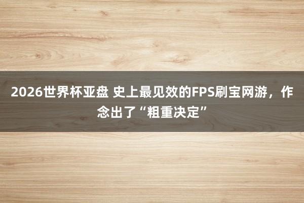 2026世界杯亚盘 史上最见效的FPS刷宝网游，作念出了“粗重决定”