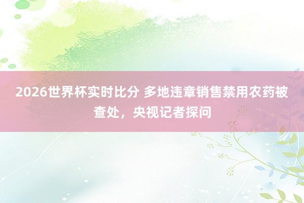 2026世界杯实时比分 多地违章销售禁用农药被查处，央视记者探问