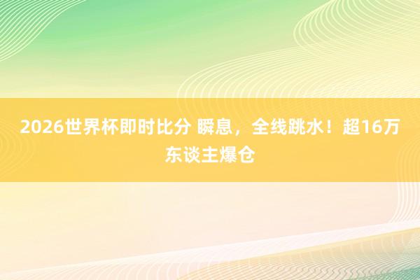2026世界杯即时比分 瞬息，全线跳水！超16万东谈主爆仓