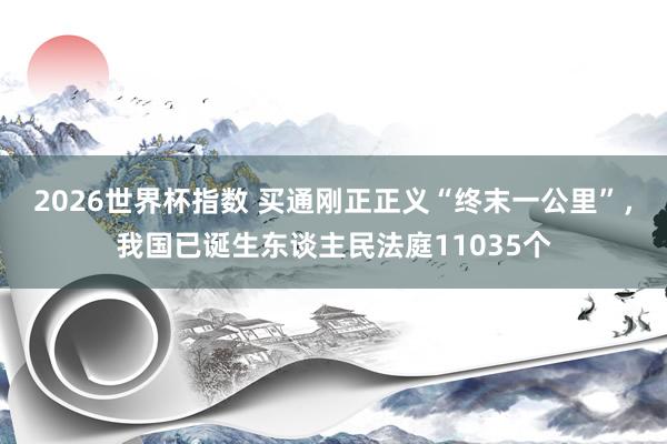 2026世界杯指数 买通刚正正义“终末一公里”，我国已诞生东谈主民法庭11035个