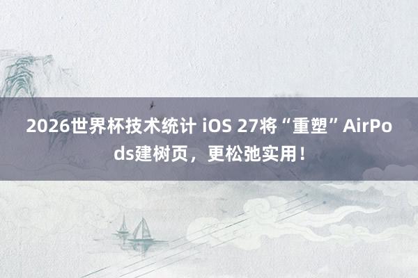2026世界杯技术统计 iOS 27将“重塑”AirPods建树页，更松弛实用！