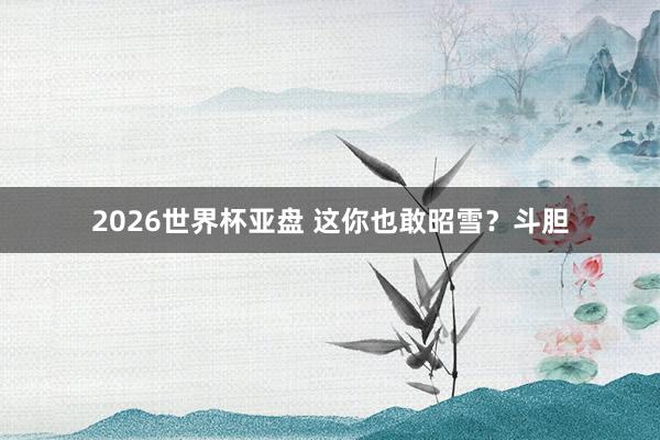 2026世界杯亚盘 这你也敢昭雪？斗胆