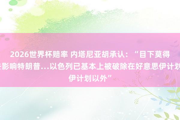2026世界杯赔率 内塔尼亚胡承认：“目下莫得技术去影响特朗普…以色列已基本上被破除在好意思伊计划以外”