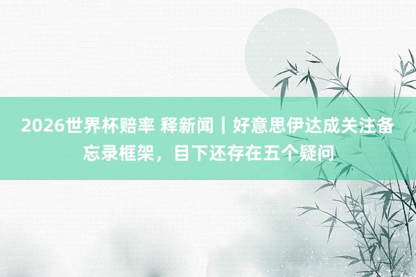 2026世界杯赔率 释新闻｜好意思伊达成关注备忘录框架，目下还存在五个疑问