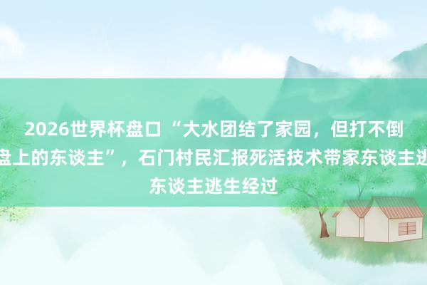 2026世界杯盘口 “大水团结了家园，但打不倒这片地盘上的东谈主”，石门村民汇报死活技术带家东谈主逃生经过