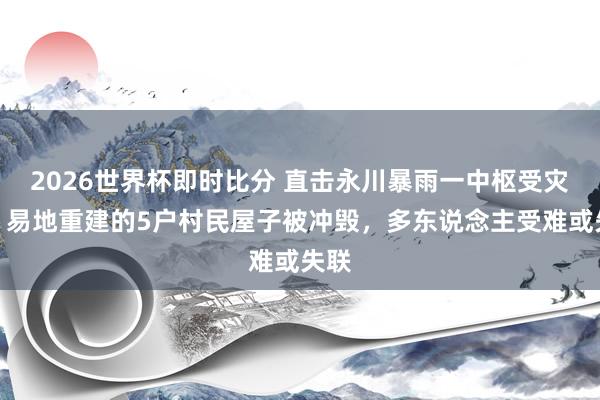 2026世界杯即时比分 直击永川暴雨一中枢受灾点：易地重建的5户村民屋子被冲毁，多东说念主受难或失联