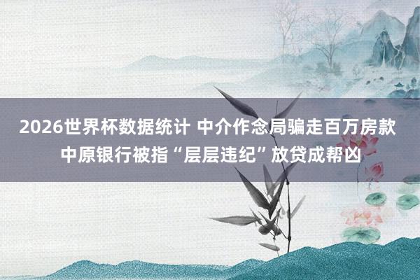 2026世界杯数据统计 中介作念局骗走百万房款 中原银行被指“层层违纪”放贷成帮凶