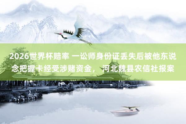 2026世界杯赔率 一讼师身份证丢失后被他东说念把握卡经受涉赌资金， 河北魏县农信社报案