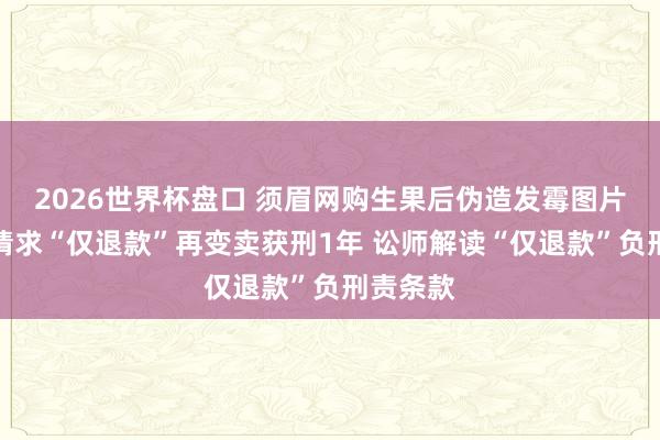 2026世界杯盘口 须眉网购生果后伪造发霉图片，批量请求“仅退款”再变卖获刑1年 讼师解读“仅退款”负刑责条款