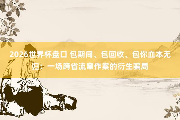 2026世界杯盘口 包期间、包回收、包你血本无归：一场跨省流窜作案的衍生骗局