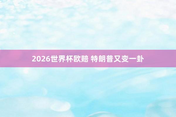2026世界杯欧赔 特朗普又变一卦