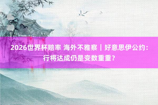 2026世界杯赔率 海外不雅察｜好意思伊公约：行将达成仍是变数重重？