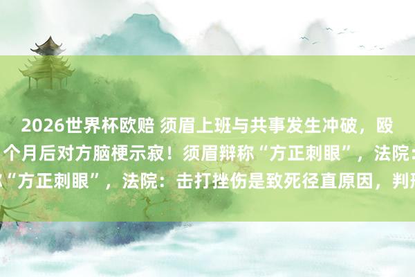 2026世界杯欧赔 须眉上班与共事发生冲破，殴打11秒致其鼻骨骨折，1个月后对方脑梗示寂！须眉辩称“方正刺眼”，法院：击打挫伤是致死径直原因，判刑10年