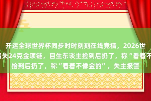 开运全球世界杯同步时时刻刻在线竞猜，2026世界杯文字直播 女子遗失24克金项链，目生东谈主捡到后扔了，称“看着不像金的”，失主报警
