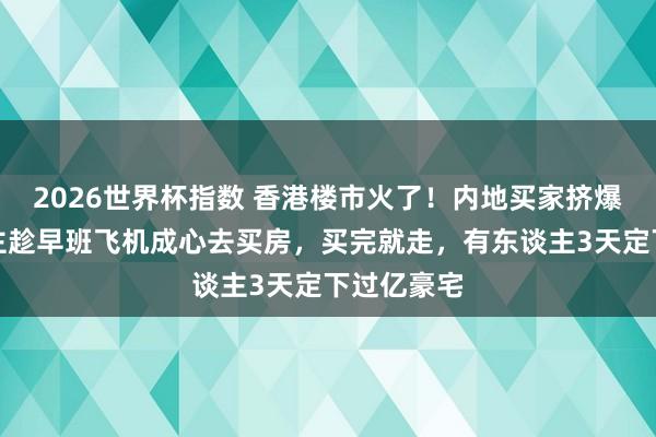 2026世界杯指数 香港楼市火了！内地买家挤爆：有东谈主趁早班飞机成心去买房，买完就走，有东谈主3天定下过亿豪宅
