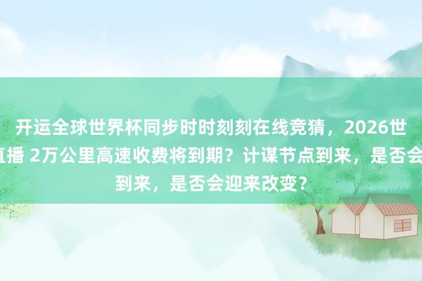 开运全球世界杯同步时时刻刻在线竞猜，2026世界杯文字直播 2万公里高速收费将到期？计谋节点到来，是否会迎来改变？