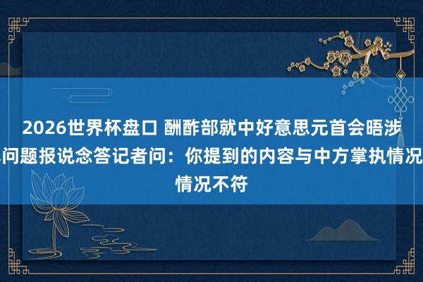 2026世界杯盘口 酬酢部就中好意思元首会晤涉日本问题报说念答记者问：你提到的内容与中方掌执情况不符