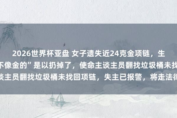 2026世界杯亚盘 女子遗失近24克金项链，生分东谈主捡到后称“看着不像金的”是以扔掉了，使命主谈主员翻找垃圾桶未找回项链，失主已报警，将走法律措施