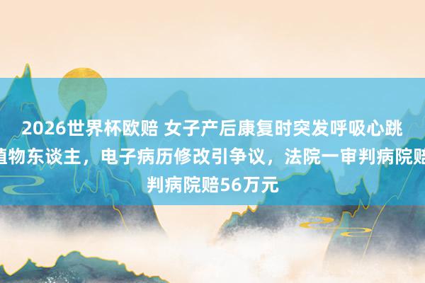 2026世界杯欧赔 女子产后康复时突发呼吸心跳骤停成植物东谈主，电子病历修改引争议，法院一审判病院赔56万元