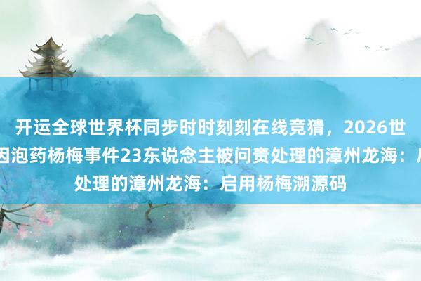 开运全球世界杯同步时时刻刻在线竞猜，2026世界杯文字直播 因泡药杨梅事件23东说念主被问责处理的漳州龙海：启用杨梅溯源码