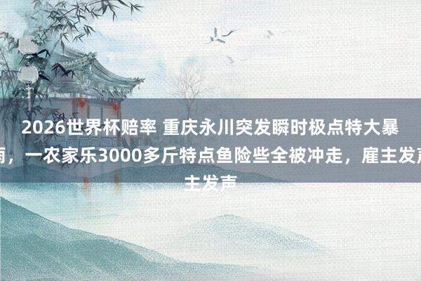 2026世界杯赔率 重庆永川突发瞬时极点特大暴雨，一农家乐3000多斤特点鱼险些全被冲走，雇主发声