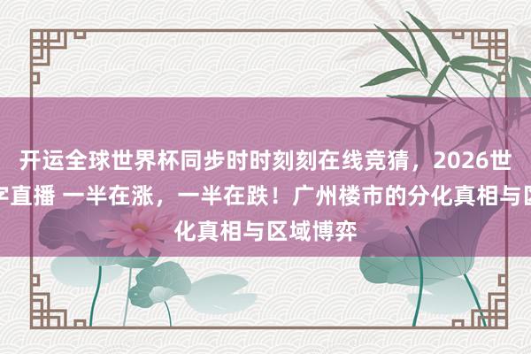 开运全球世界杯同步时时刻刻在线竞猜，2026世界杯文字直播 一半在涨，一半在跌！广州楼市的分化真相与区域博弈