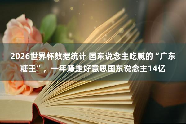 2026世界杯数据统计 国东说念主吃腻的“广东糖王”，一年赚走好意思国东说念主14亿