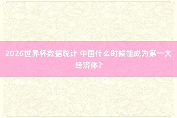 2026世界杯数据统计 中国什么时候能成为第一大经济体？