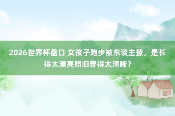 2026世界杯盘口 女孩子跑步被东谈主撩，是长得太漂亮照旧穿得太清晰？