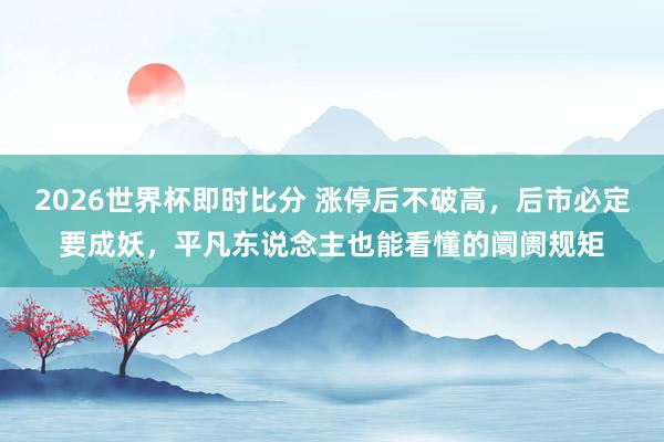 2026世界杯即时比分 涨停后不破高，后市必定要成妖，平凡东说念主也能看懂的阛阓规矩
