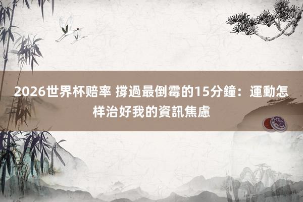 2026世界杯赔率 撐過最倒霉的15分鐘：運動怎样治好我的資訊焦慮