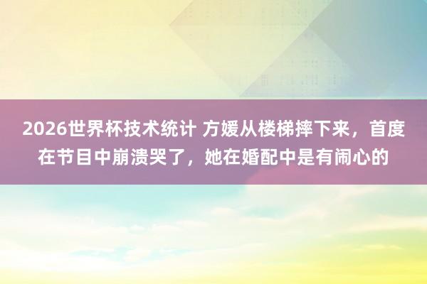 2026世界杯技术统计 方媛从楼梯摔下来，首度在节目中崩溃哭了，她在婚配中是有闹心的