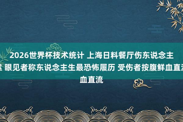2026世界杯技术统计 上海日料餐厅伤东说念主案 眼见者称东说念主生最恐怖履历 受伤者按腹鲜血直流