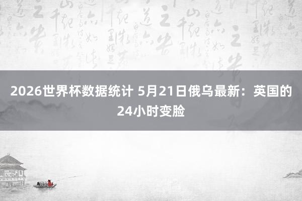 2026世界杯数据统计 5月21日俄乌最新：英国的24小时变脸