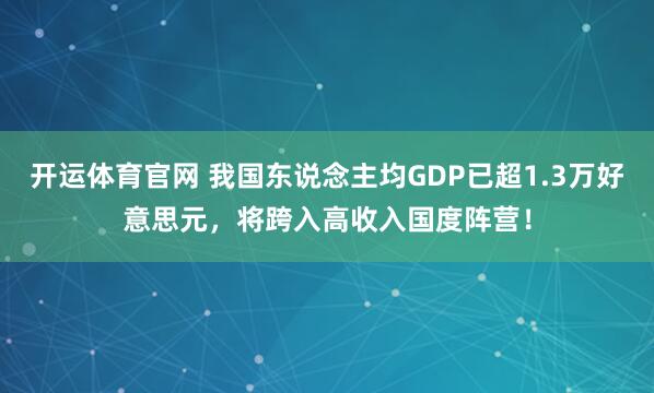 开运体育官网 我国东说念主均GDP已超1.3万好意思元，将跨入高收入国度阵营！
