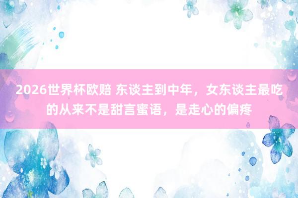 2026世界杯欧赔 东谈主到中年，女东谈主最吃的从来不是甜言蜜语，是走心的偏疼