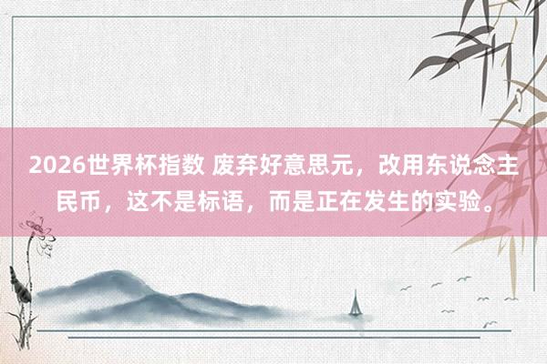2026世界杯指数 废弃好意思元，改用东说念主民币，这不是标语，而是正在发生的实验。