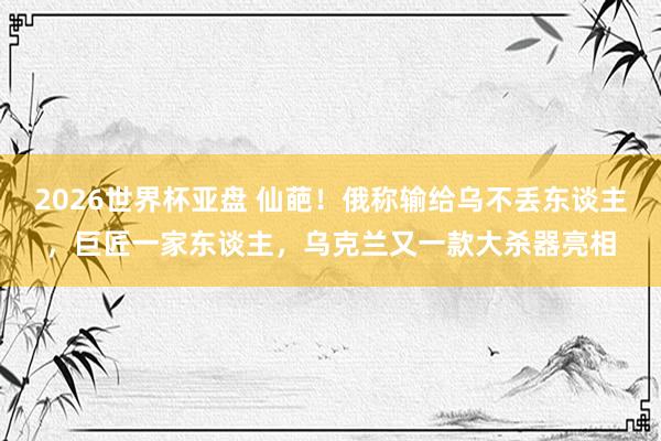 2026世界杯亚盘 仙葩！俄称输给乌不丢东谈主，巨匠一家东谈主，乌克兰又一款大杀器亮相