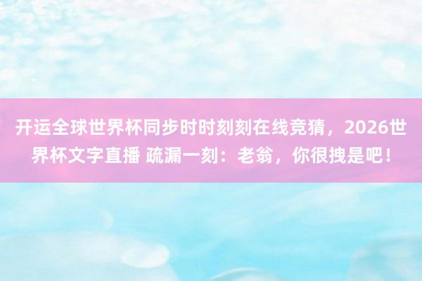 开运全球世界杯同步时时刻刻在线竞猜，2026世界杯文字直播 疏漏一刻：老翁，你很拽是吧！