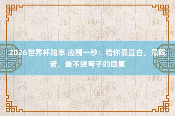 2026世界杯赔率 应酬一秒：给你最直白，最践诺，最不绕弯子的回复