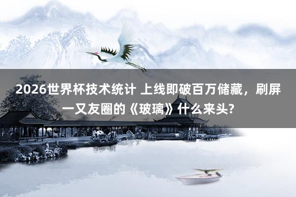 2026世界杯技术统计 上线即破百万储藏，刷屏一又友圈的《玻璃》什么来头?