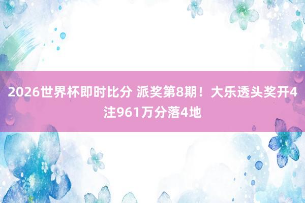 2026世界杯即时比分 派奖第8期！大乐透头奖开4注961万分落4地