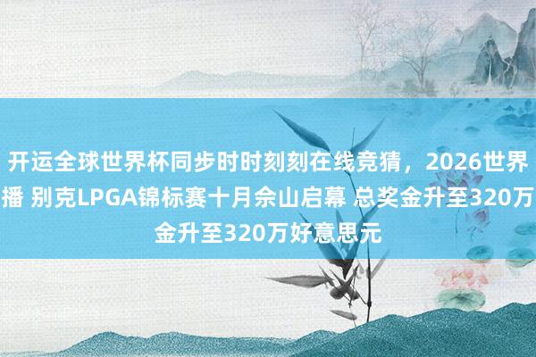 开运全球世界杯同步时时刻刻在线竞猜，2026世界杯文字直播 别克LPGA锦标赛十月佘山启幕 总奖金升至320万好意思元