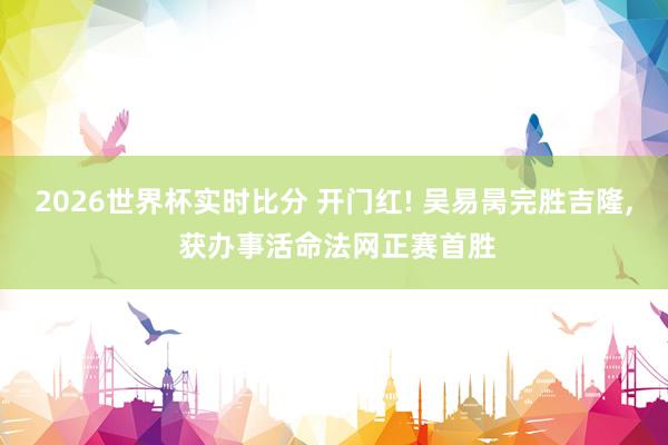 2026世界杯实时比分 开门红! 吴易昺完胜吉隆， 获办事活命法网正赛首胜