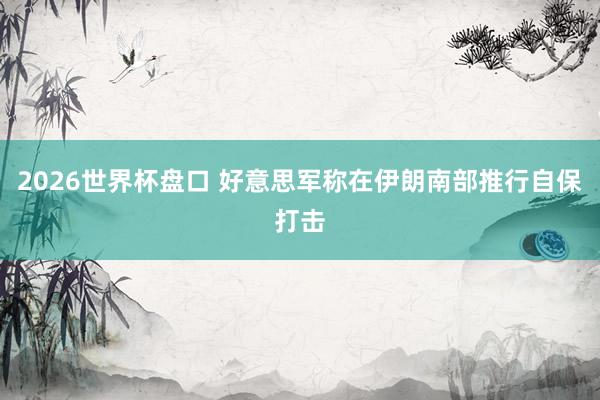 2026世界杯盘口 好意思军称在伊朗南部推行自保打击
