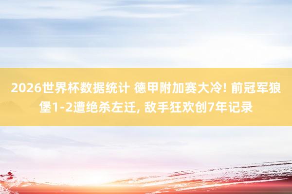 2026世界杯数据统计 德甲附加赛大冷! 前冠军狼堡1-2遭绝杀左迁， 敌手狂欢创7年记录